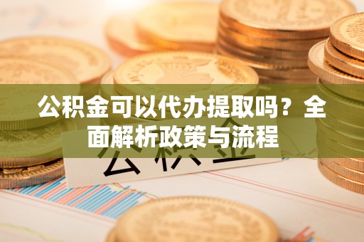 佛山公积金可以代办提取吗？全面解析政策与流程