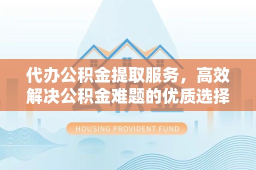 江苏代办公积金提取服务，高效解决公积金难题的优质选择