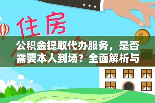 安徽公积金提取代办服务，是否需要本人到场？全面解析与流程指南