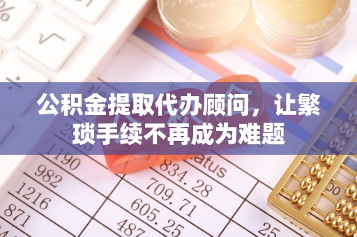 淮安公积金提取代办顾问，让繁琐手续不再成为难题