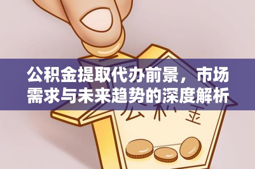 绍兴公积金提取代办前景，市场需求与未来趋势的深度解析