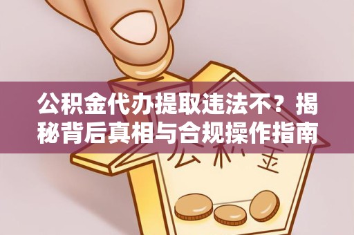 滁州公积金代办提取违法不？揭秘背后真相与合规操作指南