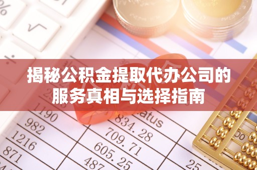 安徽揭秘公积金提取代办公司的服务真相与选择指南