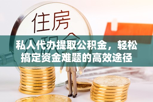 广州私人代办提取公积金，轻松搞定资金难题的高效途径