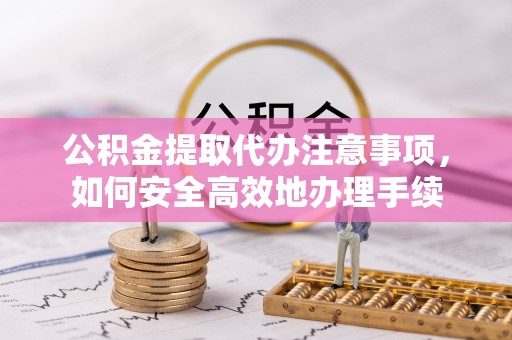 嘉兴公积金提取代办注意事项，如何安全高效地办理手续