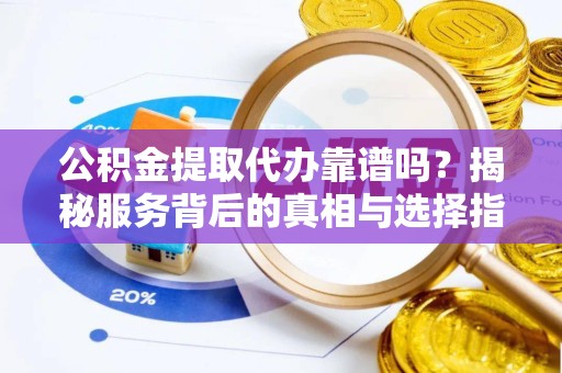 宣城公积金提取代办靠谱吗？揭秘服务背后的真相与选择指南