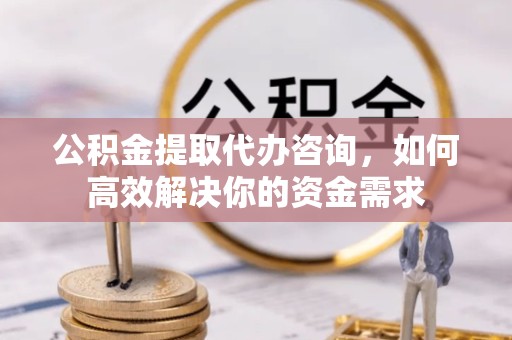 衢州公积金提取代办咨询，如何高效解决你的资金需求