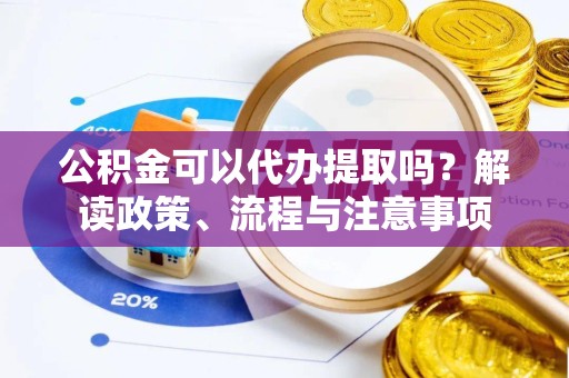 甘肃公积金可以代办提取吗？解读政策、流程与注意事项