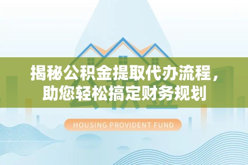 武汉揭秘公积金提取代办流程，助您轻松搞定财务规划