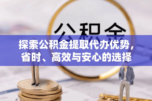 资阳探索公积金提取代办优势，省时、高效与安心的选择