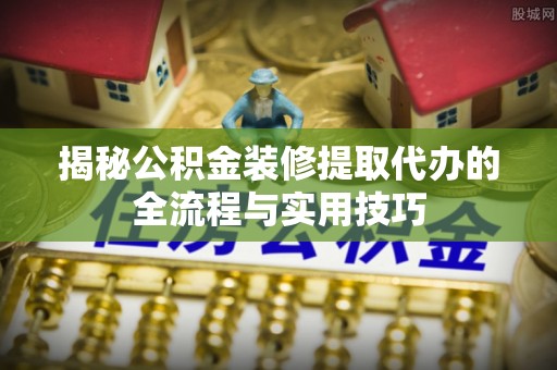 宁波揭秘公积金装修提取代办的全流程与实用技巧