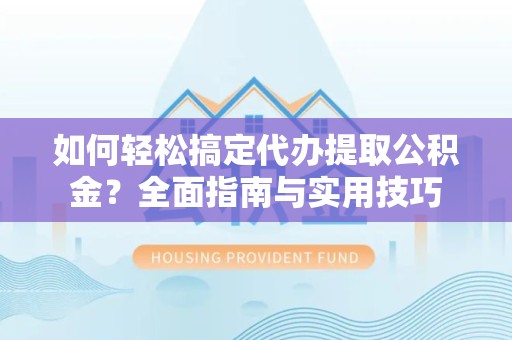 滁州如何轻松搞定代办提取公积金？全面指南与实用技巧
