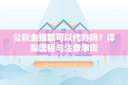 阿坝州公积金提取可以代办吗？详解流程与注意事项