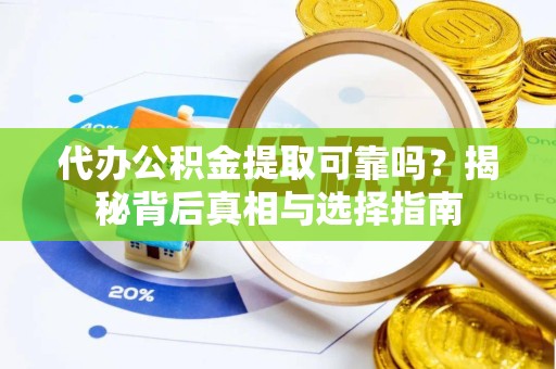咸阳代办公积金提取可靠吗？揭秘背后真相与选择指南
