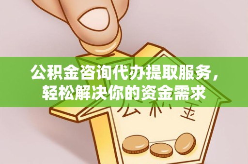 淮安公积金咨询代办提取服务，轻松解决你的资金需求