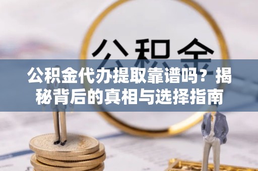 贵阳公积金代办提取靠谱吗？揭秘背后的真相与选择指南
