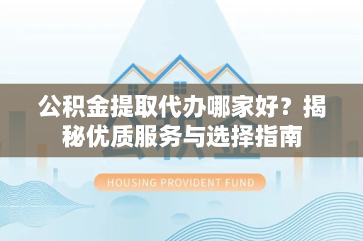 宝鸡公积金提取代办哪家好？揭秘优质服务与选择指南