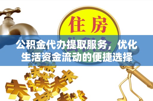 广州公积金代办提取服务，优化生活资金流动的便捷选择