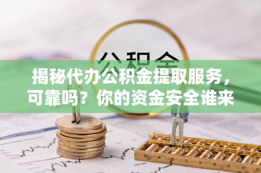 资阳揭秘代办公积金提取服务，可靠吗？你的资金安全谁来保障？
