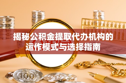 宁波揭秘公积金提取代办机构的运作模式与选择指南