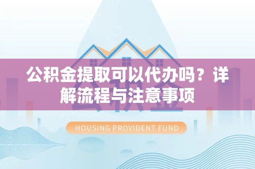 乐山公积金提取可以代办吗？详解流程与注意事项