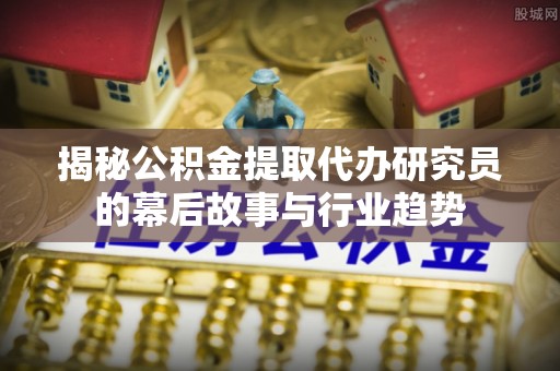 德阳揭秘公积金提取代办研究员的幕后故事与行业趋势