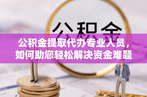 驻马店公积金提取代办专业人员，如何助您轻松解决资金难题