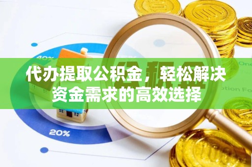 湖州代办提取公积金，轻松解决资金需求的高效选择
