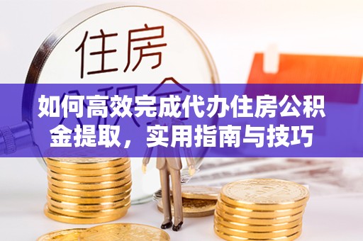 孝感如何高效完成代办住房公积金提取，实用指南与技巧