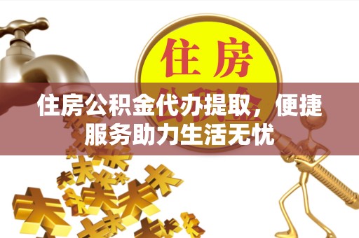 宣城住房公积金代办提取，便捷服务助力生活无忧