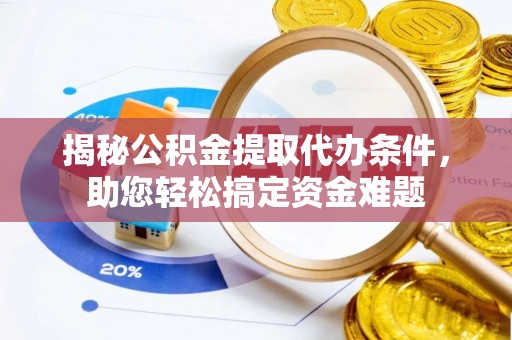 天津揭秘公积金提取代办条件，助您轻松搞定资金难题
