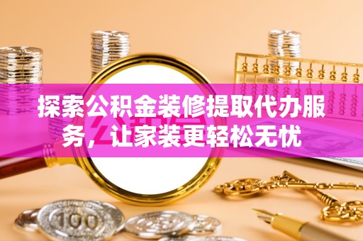宝鸡探索公积金装修提取代办服务，让家装更轻松无忧