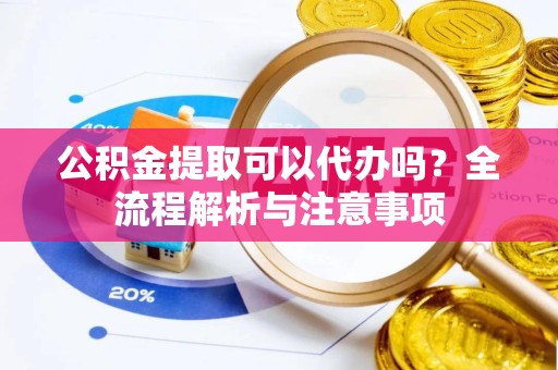 榆林公积金提取可以代办吗？全流程解析与注意事项
