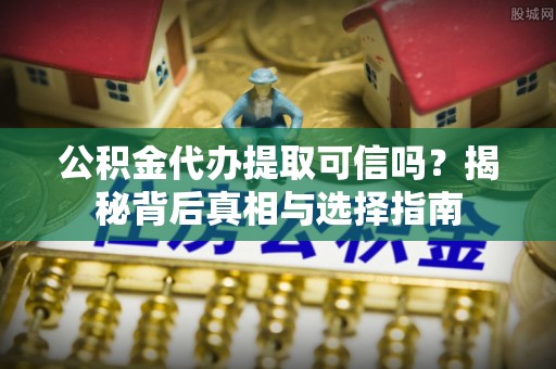 眉山公积金代办提取可信吗？揭秘背后真相与选择指南