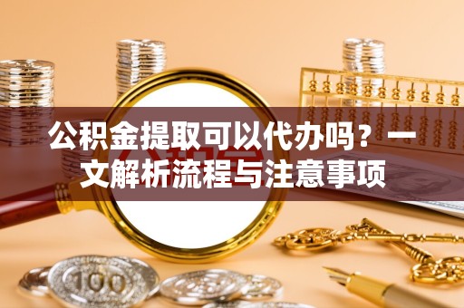 佛山公积金提取可以代办吗？一文解析流程与注意事项