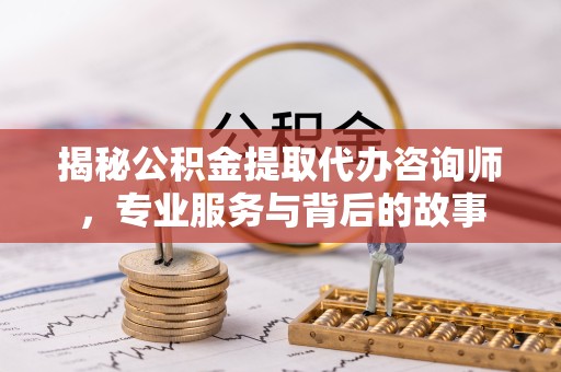 杭州揭秘公积金提取代办咨询师，专业服务与背后的故事