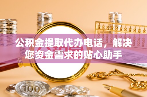 凉山州公积金提取代办电话，解决您资金需求的贴心助手