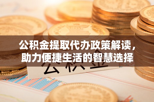 宣城公积金提取代办政策解读，助力便捷生活的智慧选择