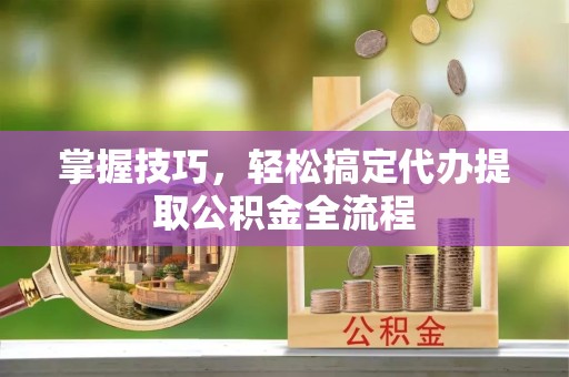 嘉兴掌握技巧，轻松搞定代办提取公积金全流程