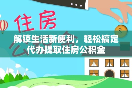 德阳解锁生活新便利，轻松搞定代办提取住房公积金