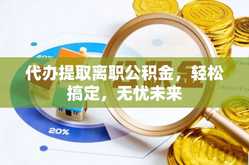 北京代办提取离职公积金，轻松搞定，无忧未来