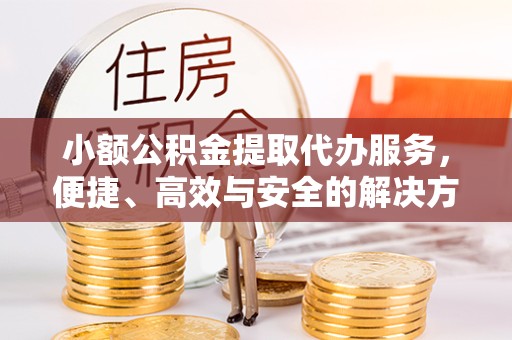 湖州小额公积金提取代办服务，便捷、高效与安全的解决方案