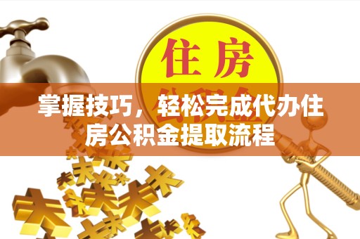 佛山掌握技巧，轻松完成代办住房公积金提取流程