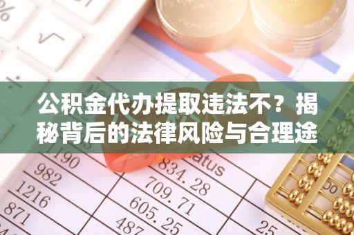 驻马店公积金代办提取违法不？揭秘背后的法律风险与合理途径