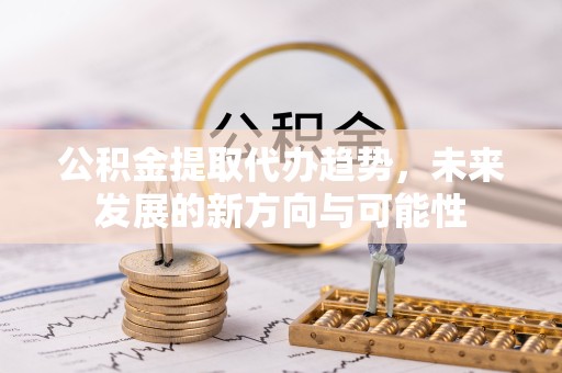 宣城公积金提取代办趋势，未来发展的新方向与可能性