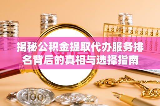 江苏揭秘公积金提取代办服务排名背后的真相与选择指南