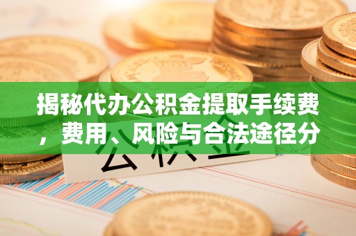 武汉揭秘代办公积金提取手续费，费用、风险与合法途径分析