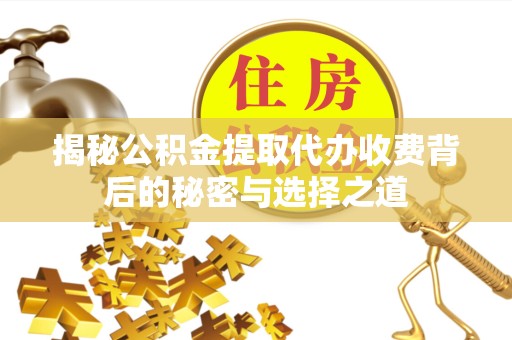 榆林揭秘公积金提取代办收费背后的秘密与选择之道