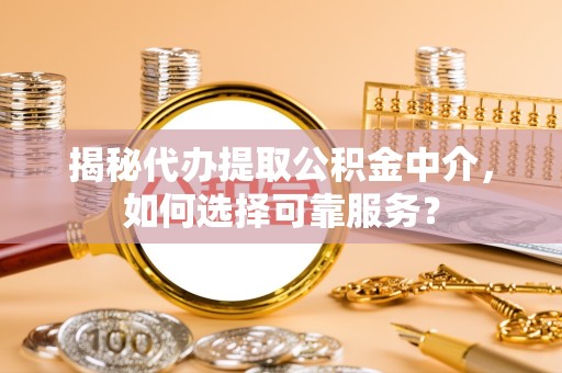 西藏揭秘代办提取公积金中介，如何选择可靠服务？