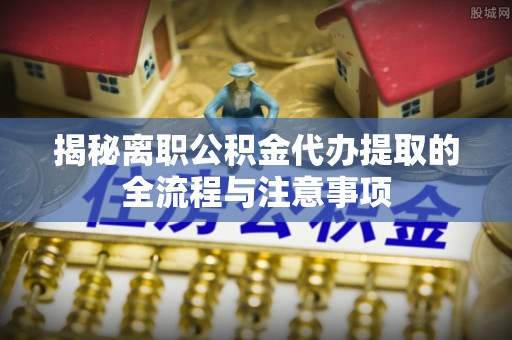 贵阳揭秘离职公积金代办提取的全流程与注意事项